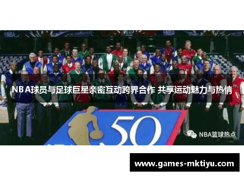 NBA球员与足球巨星亲密互动跨界合作 共享运动魅力与热情