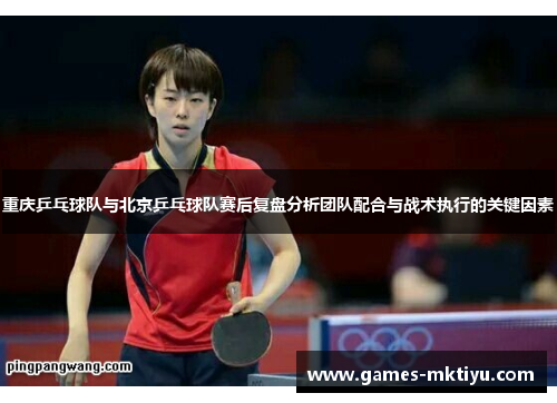 重庆乒乓球队与北京乒乓球队赛后复盘分析团队配合与战术执行的关键因素