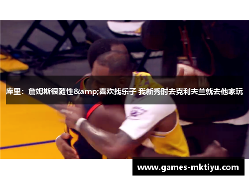 库里：詹姆斯很随性&喜欢找乐子 我新秀时去克利夫兰就去他家玩