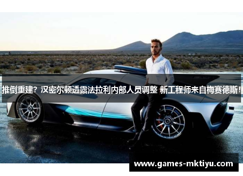 推倒重建？汉密尔顿透露法拉利内部人员调整 新工程师来自梅赛德斯！