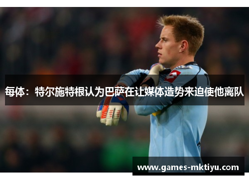 每体：特尔施特根认为巴萨在让媒体造势来迫使他离队