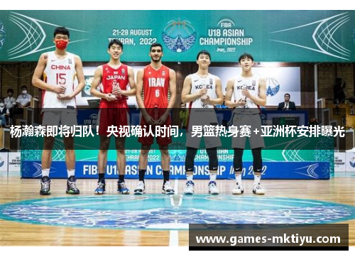 杨瀚森即将归队！央视确认时间，男篮热身赛+亚洲杯安排曝光