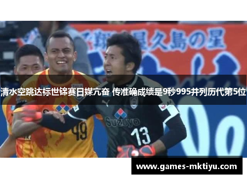 清水空跳达标世锦赛日媒亢奋 传准确成绩是9秒995并列历代第5位